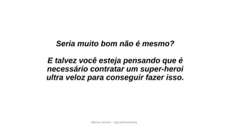 Marcos Amorim - idig webmarketing
Seria muito bom não é mesmo?
E talvez você esteja pensando que é
necessário contratar um super-heroi
ultra veloz para conseguir fazer isso.
 