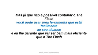 Marcos Amorim - idig webmarketing
Mas já que não é possível contratar o The
Flash
você pode usar uma ferramenta que está
facilmente
ao seu alcance
e eu lhe garanto que vai ser bem mais eficiente
que o The Flash
 