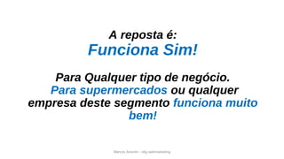 Marcos Amorim - idig webmarketing
A reposta é:
Funciona Sim!
Para Qualquer tipo de negócio.
Para supermercados ou qualquer
empresa deste segmento funciona muito
bem!
 