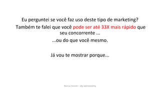 Marcos Amorim - idig webmarketing
Eu perguntei se você faz uso deste tipo de marketing?
Também te falei que você pode ser até 33X mais rápido que
seu concorrente ...
...ou do que você mesmo.
Já vou te mostrar porque...
 