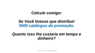 Marcos Amorim - idig webmarketing
Calcule comigo:
Se Você tivesse que distribuir
5000 catálogos de promoção.
Quanto isso lhe custaria em tempo e
dinheiro?
 