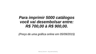 Marcos Amorim - idig webmarketing
Para imprimir 5000 catálogos
você vai desembolsar entre:
R$ 700,00 à R$ 900,00.
(Preço de uma gráfica online em 05/09/2015)
 