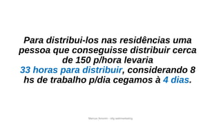 Marcos Amorim - idig webmarketing
Para distribui-los nas residências uma
pessoa que conseguisse distribuir cerca
de 150 p/hora levaria
33 horas para distribuir, considerando 8
hs de trabalho p/dia cegamos à 4 dias.
 