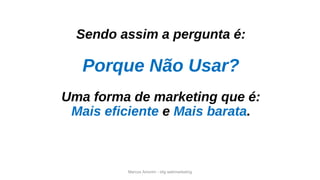 Marcos Amorim - idig webmarketing
Sendo assim a pergunta é:
Porque Não Usar?
Uma forma de marketing que é:
Mais eficiente e Mais barata.
 
