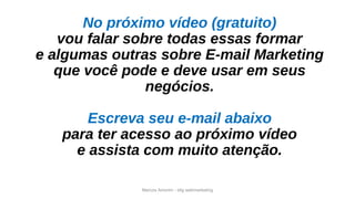Marcos Amorim - idig webmarketing
No próximo vídeo (gratuito)
vou falar sobre todas essas formar
e algumas outras sobre E-mail Marketing
que você pode e deve usar em seus
negócios.
Escreva seu e-mail abaixo
para ter acesso ao próximo vídeo
e assista com muito atenção.
 