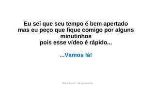 Eu sei que seu tempo é bem apertado
mas eu peço que fique comigo por alguns
minutinhos
pois esse vídeo é rápido...
...Vamos lá!
Marcos Amorim - idig webmarketing
 