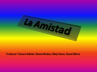 La Amistad Creado por: Yosmarie Galindez, Génesis Mendoza, Gledys Gamez, Samuel Alberto. 