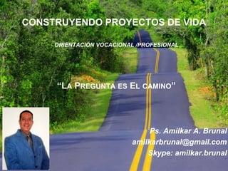 CONSTRUYENDO PROYECTOS DE VIDA
ORIENTACIÓN VOCACIONAL /PROFESIONAL
“LA PREGUNTA ES EL CAMINO”
Ps. Amilkar A. Brunal
amilkarbrunal@gmail.com
Skype: amilkar.brunal
 