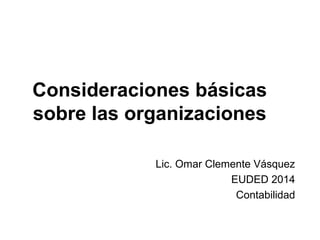 Consideraciones básicas
sobre las organizaciones
Lic. Omar Clemente Vásquez
EUDED 2014
Contabilidad
 