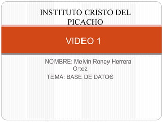NOMBRE: Melvin Roney Herrera
Ortez
TEMA: BASE DE DATOS
VIDEO 1
INSTITUTO CRISTO DEL
PICACHO
 