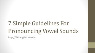 7 Simple Guidelines For
Pronouncing Vowel Sounds
http://EXLenglish.com.br
 