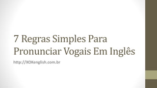 7 Regras Simples Para
Pronunciar Vogais Em Inglês
http://XOKenglish.com.br
 