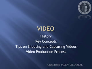 History
Key Concepts
Tips on Shooting and Capturing Videos
Video Production Process
Adapted from: JADE V. VILLAREAL.
 