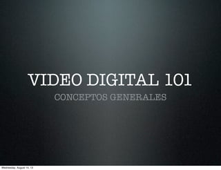 VIDEO DIGITAL 101
CONCEPTOS GENERALES
Wednesday, August 14, 13
 