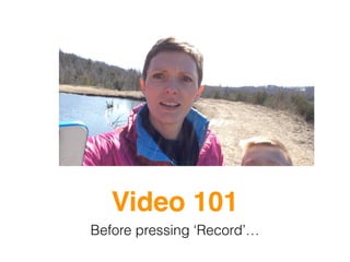 Video 101
Before pressing ‘Record’…
 