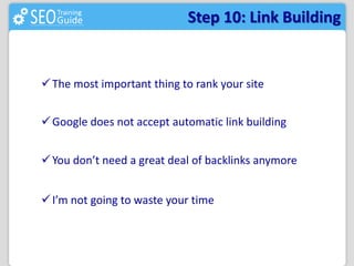 Step 10: Link Building 
The most important thing to rank your site 
Google does not accept automatic link building 
 You don’t need a great deal of backlinks anymore 
 I’m not going to waste your time 
 