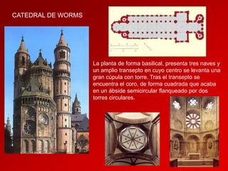 CATEDRAL DE WORMS

La planta de forma basilical, presenta tres naves y
un amplio transepto en cuyo centro se levanta una
gran cúpula con torre. Tras el transepto se
encuentra el coro, de forma cuadrada que acaba
en un ábside semicircular flanqueado por dos
torres circulares.

 