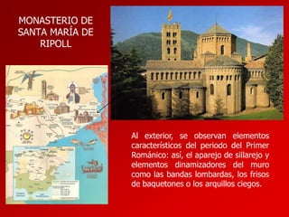 MONASTERIO DE
SANTA MARÍA DE
RIPOLL

Al exterior, se observan elementos
característicos del periodo del Primer
Románico: así, el aparejo de sillarejo y
elementos dinamizadores del muro
como las bandas lombardas, los frisos
de baquetones o los arquillos ciegos.

 