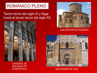 ROMÁNICO PLENO
Tercer tercio del siglo XI y llega
hasta el tercer tercio del siglo XII.

SAN MARTÍN DE FRÓMISTA

CATEDRAL DE
SANTIAGO DE
COMPOSTELA

SAN ISIDORO DE LEON

 