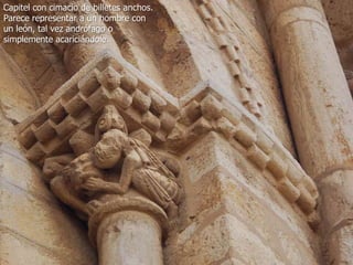 Capitel con cimacio de billetes anchos.
Parece representar a un hombre con
un león, tal vez andrófago o
simplemente acariciándole.

 