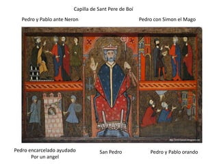 Capilla de Sant Pere de Boí
Pedro y Pablo ante Neron

Pedro encarcelado ayudado
Por un angel

Pedro con Simon el Mago

San Pedro

Pedro y Pablo orando

 