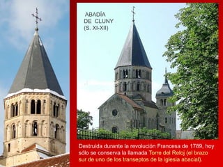 ABADÍA
DE CLUNY
(S. XI-XII)

Destruida durante la revolución Francesa de 1789, hoy
sólo se conserva la llamada Torre del Reloj (el brazo
sur de uno de los transeptos de la iglesia abacial).

 