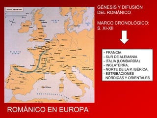 GÉNESIS Y DIFUSIÓN
DEL ROMÁNICO
MARCO CRONOLÓGICO:
S. XI-XII

- FRANCIA
- SUR DE ALEMANIA
- ITALIA (LOMBARDÍA)
- INGLATERRA,
- NORTE DE LA P. IBÉRICA,
- ESTRIBACIONES
NÓRDICAS Y ORIENTALES

ROMÁNICO EN EUROPA

 