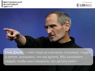 при поддержке 
Стив Джобс – «Нет смысла нанимать толковых людей, 
а потом указывать, что им делать. Мы нанимаем 
людей, чтобы они говорили, что делать нам!» 
 