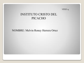 NOMBRE: Melvin Roney Herrera Ortez
INSTITUTO CRISTO DEL
PICACHO
VIDEO 14
 