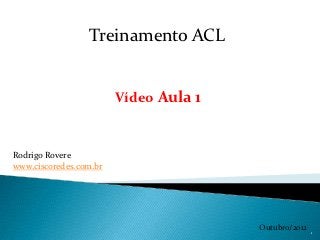 Treinamento ACL


                        Vídeo Aula 1


Rodrigo Rovere
www.ciscoredes.com.br




                                       Outubro/2012   1
 