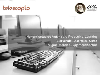 Herramientas de Autor para Producir e-Learning
Bienvenida – Acerca del Curso
Miguel Morales - @amoraleschan
 