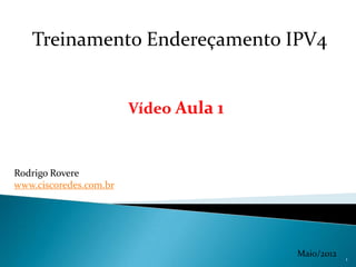 Treinamento Endereçamento IPV4


                        Vídeo Aula 1


Rodrigo Rovere
www.ciscoredes.com.br




                                       Maio/2012   1
 