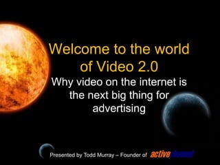Welcome to the world of Video 2.0Why video on the internet is the next big thing for advertising Presented by Todd Murray – Founder of  