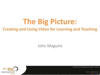 The Big Picture:
Creating and Using Video for Learning and Teaching


                  John Maguire
 