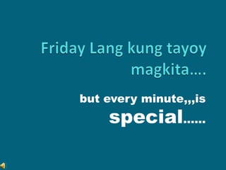 Friday Lang kung tayoy magkita…. but every minute,,,is special…… 