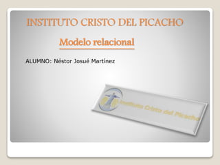 INSTITUTO CRISTO DEL PICACHO
ALUMNO: Néstor Josué Martínez
Modelo relacional
 