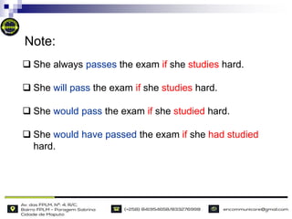  She always passes the exam if she studies hard.
 She will pass the exam if she studies hard.
 She would pass the exam if she studied hard.
 She would have passed the exam if she had studied
hard.
Note:
 