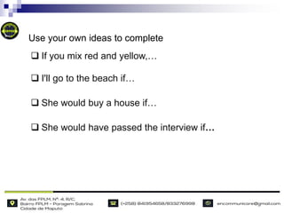  If you mix red and yellow,…
 I'll go to the beach if…
 She would buy a house if…
 She would have passed the interview if…
Use your own ideas to complete
 