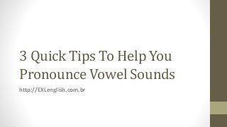 3 Quick Tips To Help You
Pronounce Vowel Sounds
http://EXLenglish.com.br
 