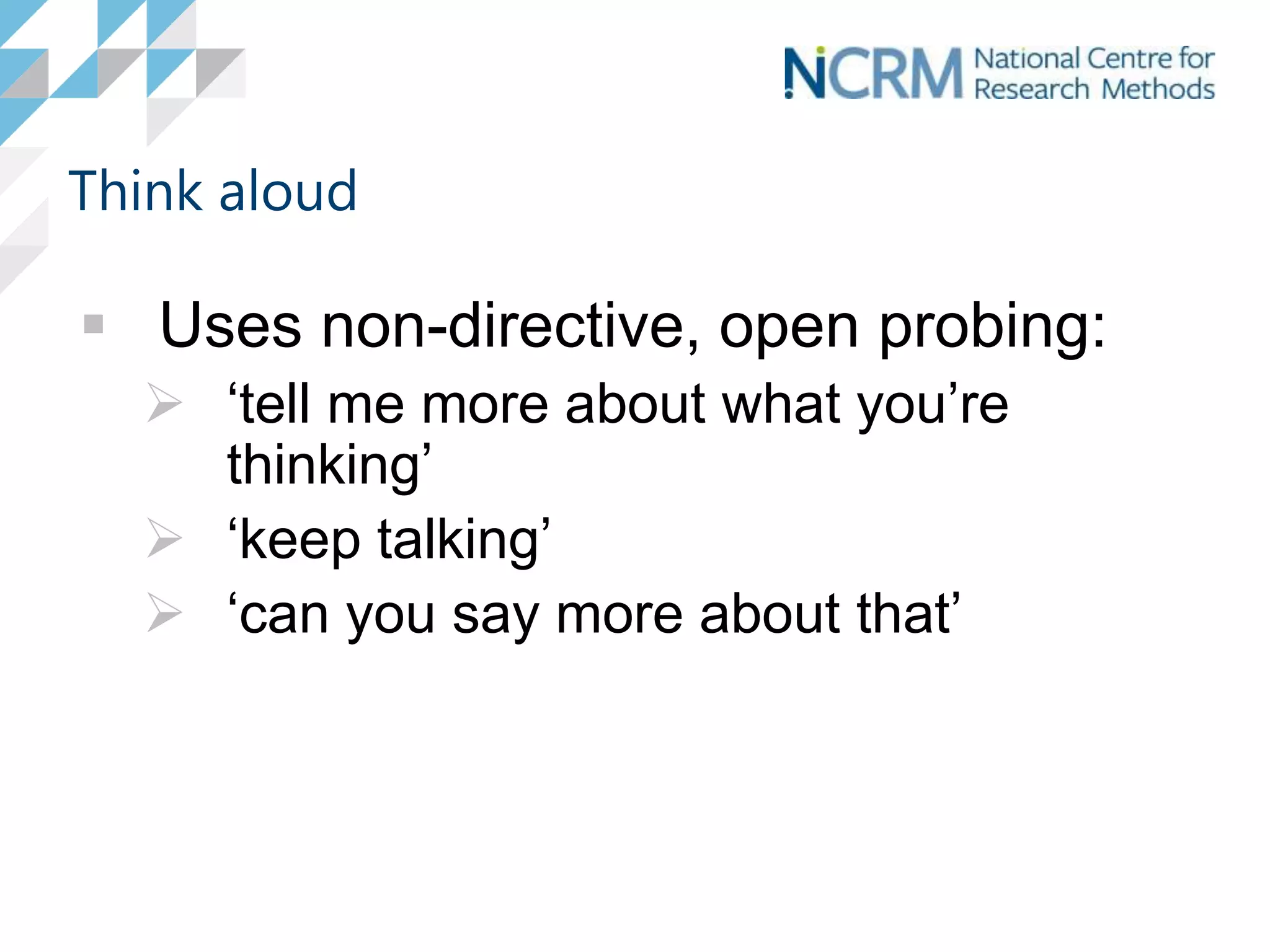 Think aloud
 Uses non-directive, open probing:
 ‘tell me more about what you’re
thinking’
 ‘keep talking’
 ‘can you say more about that’
 