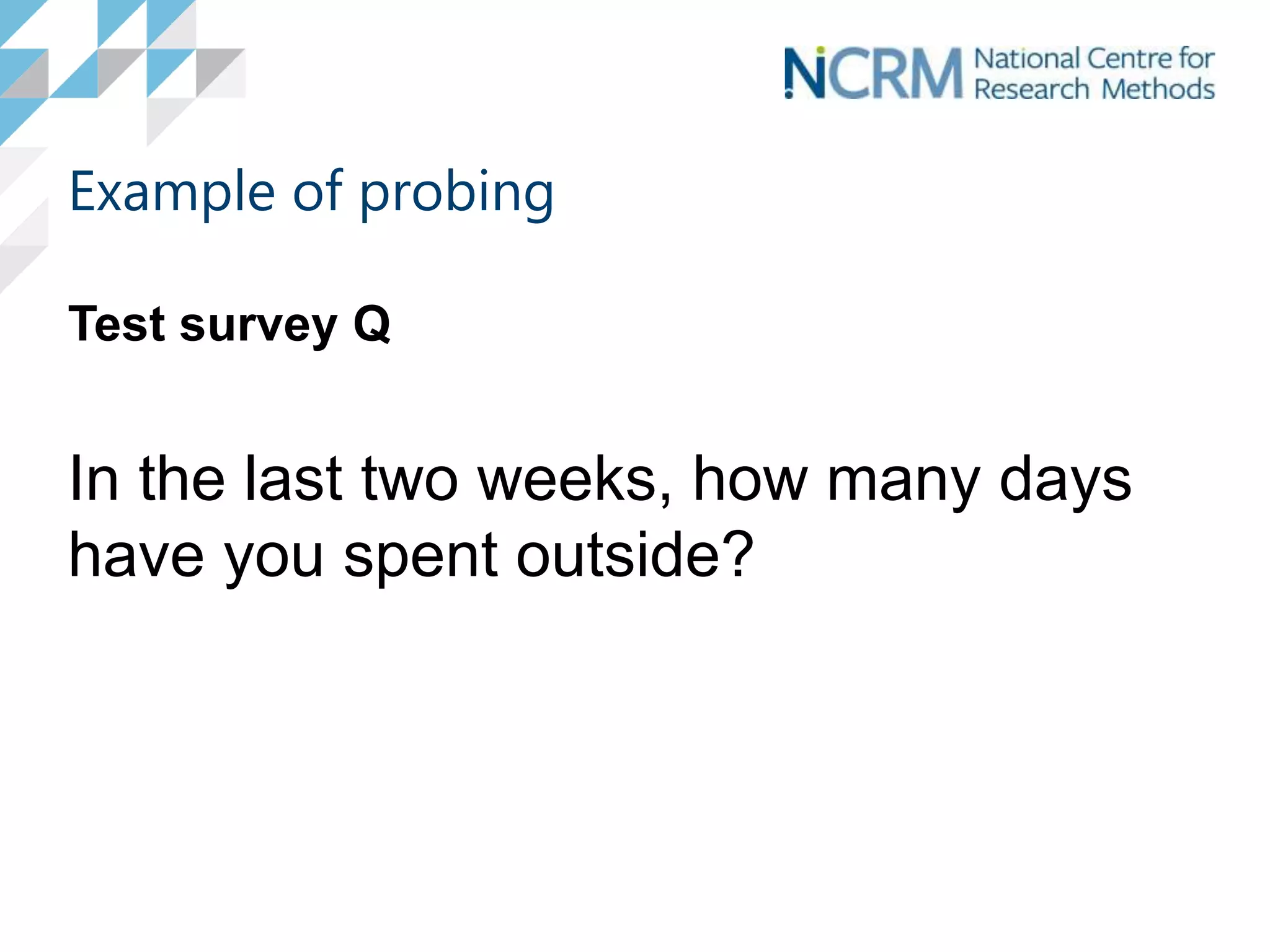 Example of probing
Test survey Q
In the last two weeks, how many days
have you spent outside?
 