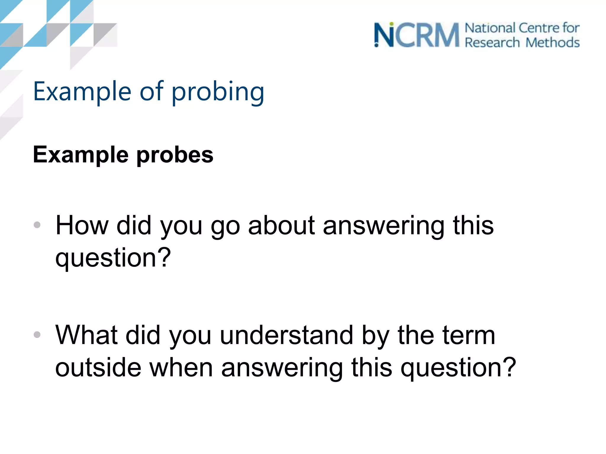 Example of probing
Example probes
• How did you go about answering this
question?
• What did you understand by the term
outside when answering this question?
 