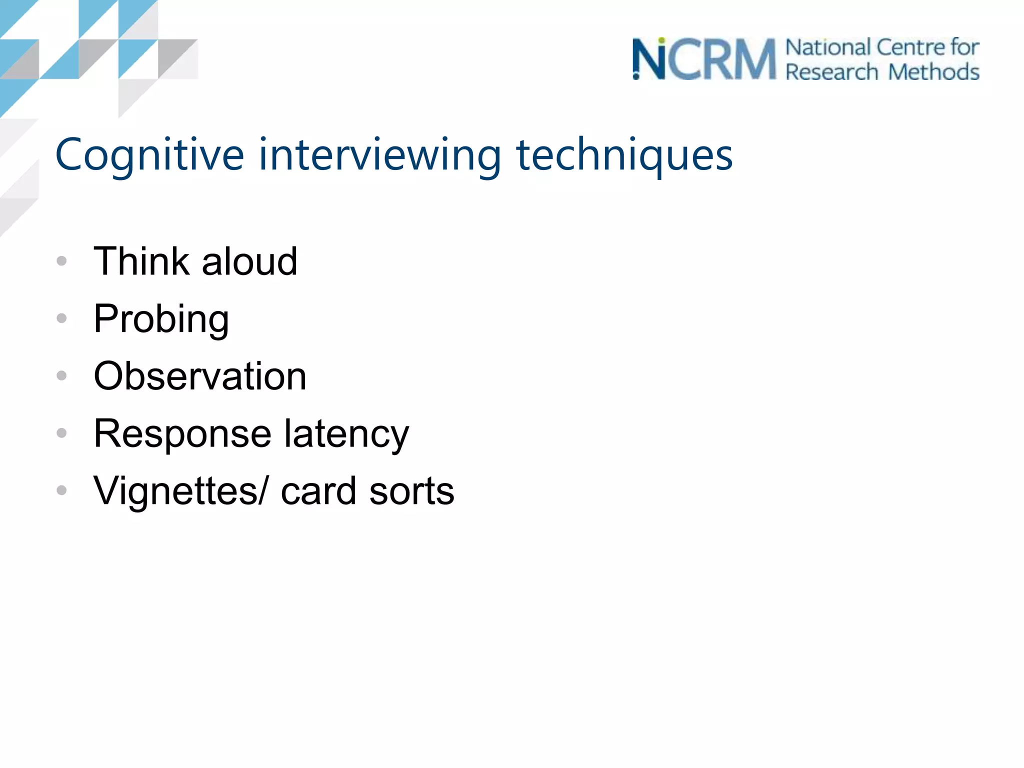 Cognitive interviewing techniques
• Think aloud
• Probing
• Observation
• Response latency
• Vignettes/ card sorts
 
