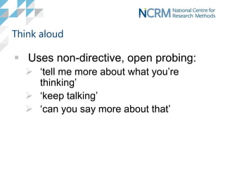 Think aloud
 Uses non-directive, open probing:
 ‘tell me more about what you’re
thinking’
 ‘keep talking’
 ‘can you say more about that’
 