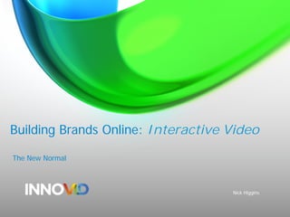 Building Brands Online: Interactive Video
The New Normal
Nick Higgins
 