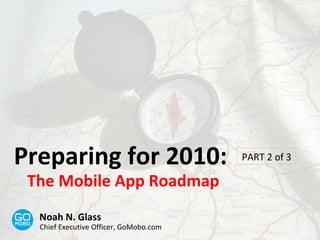 Preparing for 2010: The Mobile App Roadmap PART 2 of 3 Noah N. Glass Chief Executive Officer, GoMobo.com 