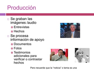 ProducciónSe graban las imágenes /audioEntrevistasHechosSe procesa información de apoyoDocumentosFotosTestimonios adicionales para verificar o contrastar hechosPero recuerde que la “noticia” o tema es una