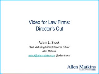Video for Law Firms:
Director’s Cut
Adam L. Stock
Chief Marketing & Client Services Officer
Allen Matkins
astock@allenmatkins.com @adamlstock
 