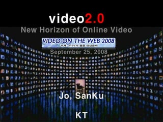 video2.0
New Horizon of Online Video

       September 25, 2008




         Jo, SanKu

              KT