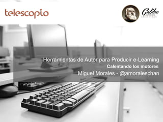 Herramientas de Autor para Producir e-Learning
Calentando los motores
Miguel Morales - @amoraleschan
 